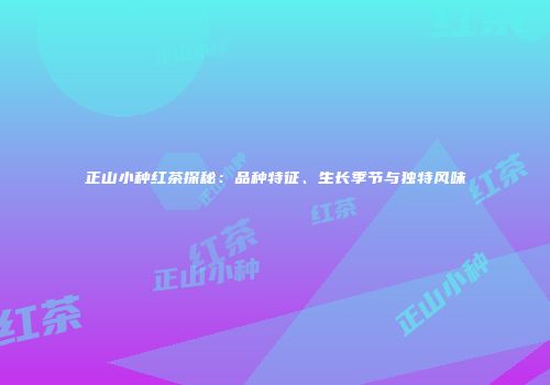 正山小种红茶探秘：品种特征、生长季节与独特风味