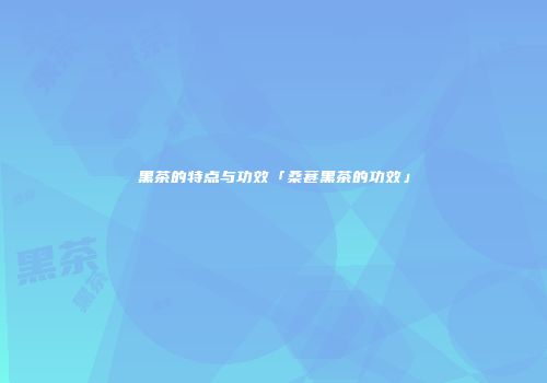 黑茶的特点与功效「桑葚黑茶的功效」