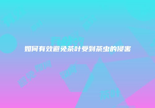 如何有效避免茶叶受到茶虫的侵害