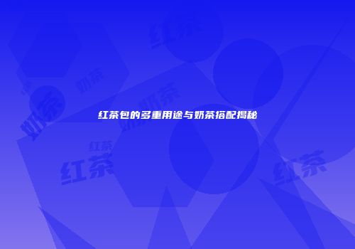 红茶包的多重用途与奶茶搭配揭秘