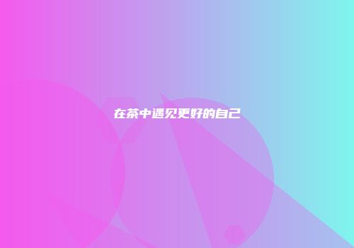 在茶中遇见更好的自己