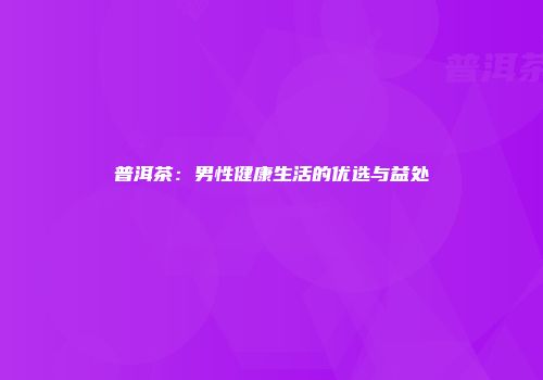 普洱茶：男性健康生活的优选与益处