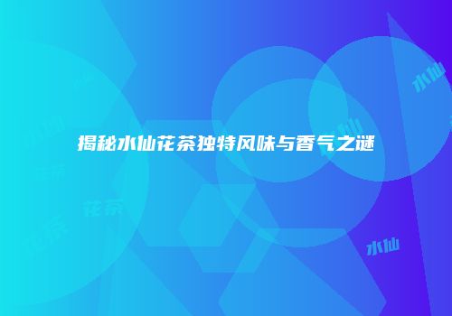 揭秘水仙花茶独特风味与香气之谜