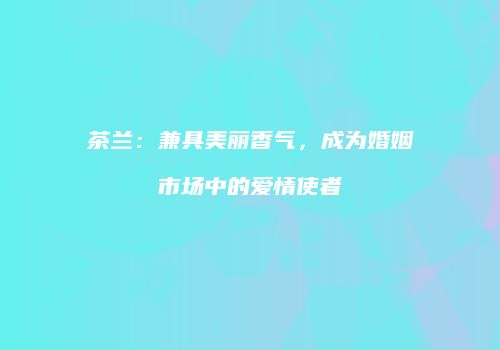 茶兰：兼具美丽香气，成为婚姻市场中的爱情使者