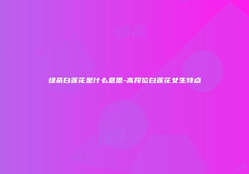 绿茶白莲花是什么意思-高段位白莲花女生特点