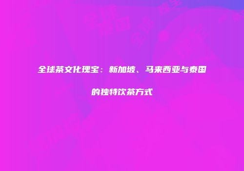 全球茶文化瑰宝：新加坡、马来西亚与泰国的独特饮茶方式