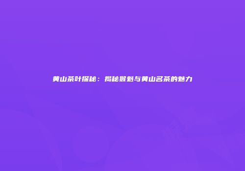 黄山茶叶探秘：揭秘猴魁与黄山名茶的魅力