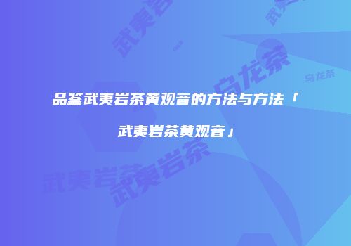 品鉴武夷岩茶黄观音的方法与方法「武夷岩茶黄观音」