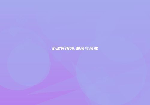 茶滤有用吗,喝茶与茶滤