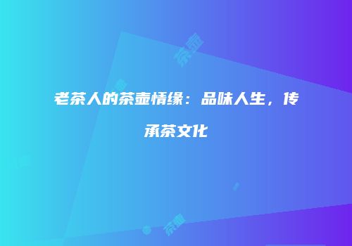 老茶人的茶壶情缘：品味人生，传承茶文化