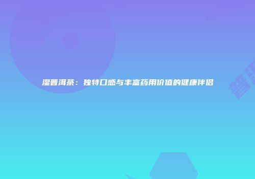 湿普洱茶：独特口感与丰富药用价值的健康伴侣