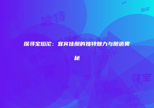 探寻宝焰沱：宜宾佳酿的独特魅力与酿造奥秘