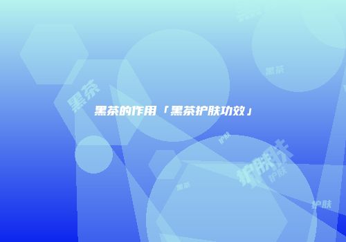 黑茶的作用「黑茶护肤功效」