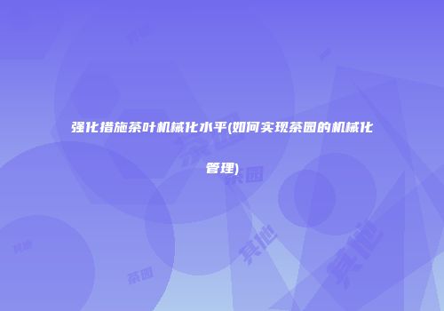 强化措施茶叶机械化水平(如何实现茶园的机械化管理)