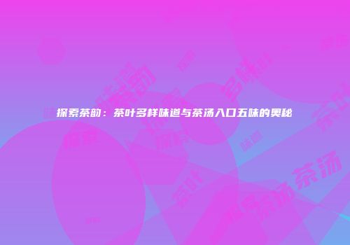探索茶韵：茶叶多样味道与茶汤入口五味的奥秘