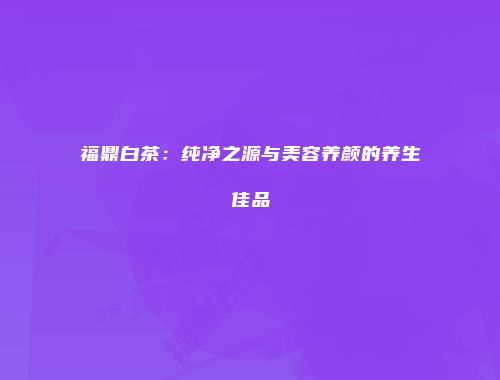 福鼎白茶：纯净之源与美容养颜的养生佳品