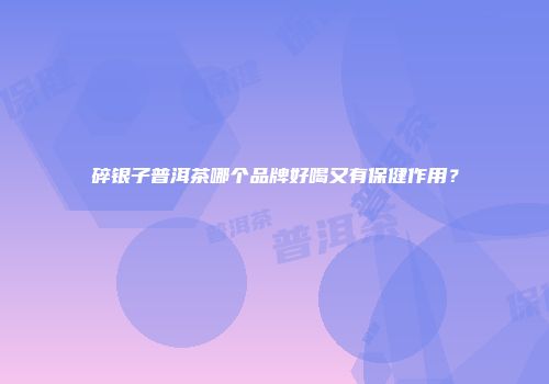 碎银子普洱茶哪个品牌好喝又有保健作用？
