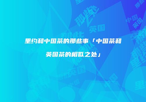 里约和中国茶的那些事「中国茶和英国茶的相似之处」