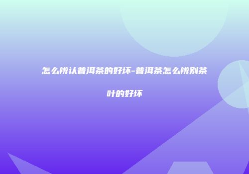 怎么辨认普洱茶的好坏-普洱茶怎么辨别茶叶的好坏