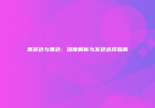 黑茶色与黑色：深度解析与发色选择指南