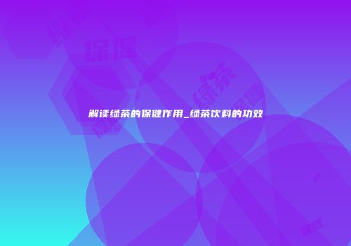 解读绿茶的保健作用_绿茶饮料的功效