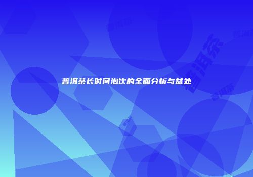 普洱茶长时间泡饮的全面分析与益处
