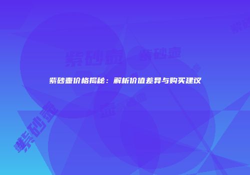紫砂壶价格揭秘：解析价值差异与购买建议