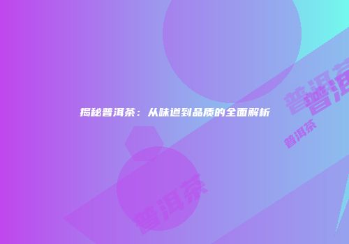 揭秘普洱茶：从味道到品质的全面解析