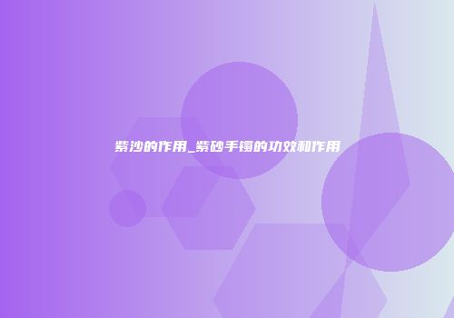 紫沙的作用_紫砂手镯的功效和作用