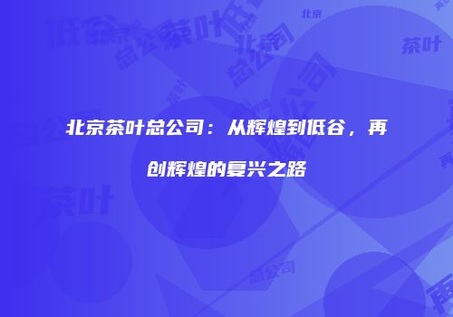 北京茶叶总公司：从辉煌到低谷，再创辉煌的复兴之路