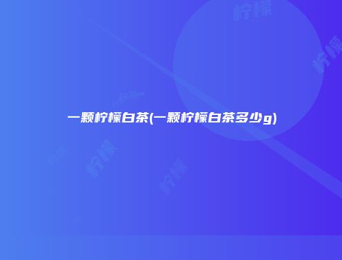 一颗柠檬白茶(一颗柠檬白茶多少g)