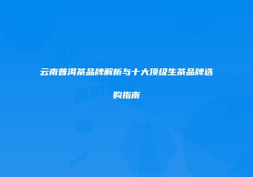 云南普洱茶品牌解析与十大顶级生茶品牌选购指南