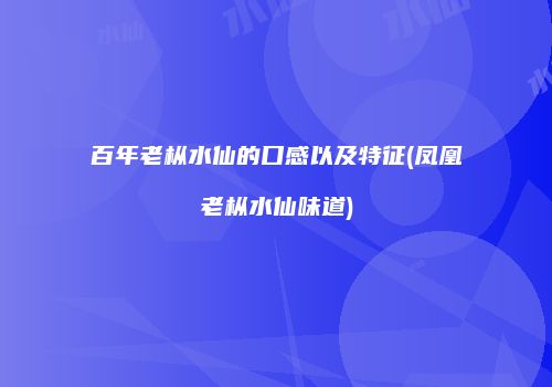 百年老枞水仙的口感以及特征(凤凰老枞水仙味道)