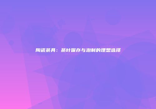 陶瓷茶具：茶叶保存与泡制的理想选择