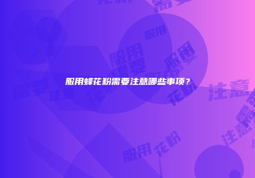 服用蜂花粉需要注意哪些事项？
