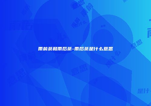 雨前茶和雨后茶-雨后茶是什么意思