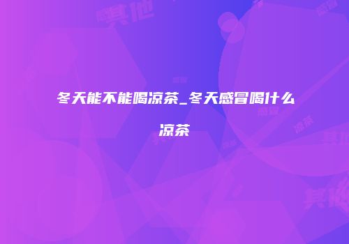 冬天能不能喝凉茶_冬天感冒喝什么凉茶