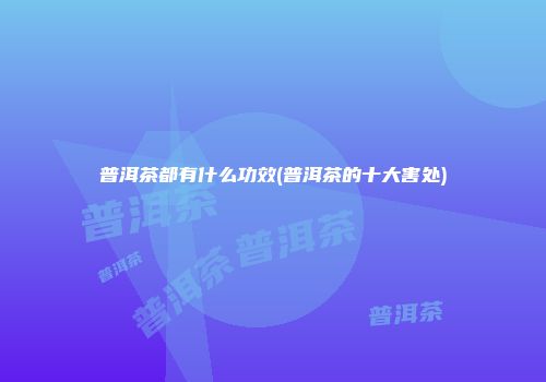 普洱茶都有什么功效(普洱茶的十大害处)