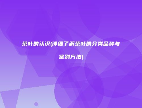 茶叶的认识(详细了解茶叶的分类品种与鉴别方法)