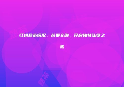 红柑熟茶搭配：茶果交融，开启独特味觉之旅