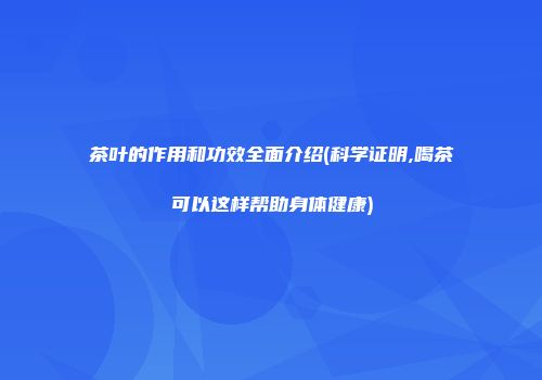 茶叶的作用和功效全面介绍(科学证明,喝茶可以这样帮助身体健康)