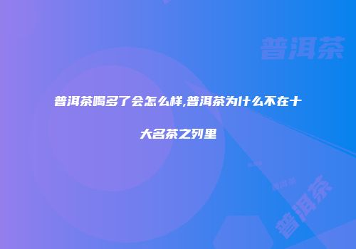 普洱茶喝多了会怎么样,普洱茶为什么不在十大名茶之列里