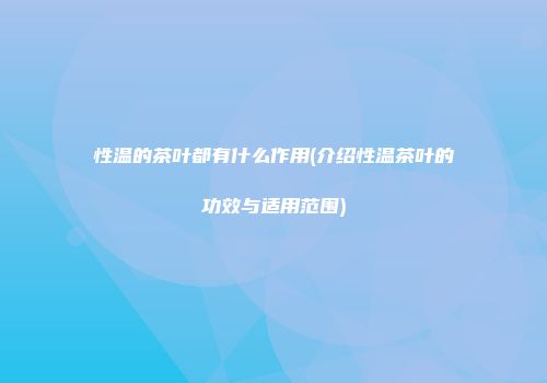 性温的茶叶都有什么作用(介绍性温茶叶的功效与适用范围)