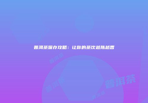 普洱茶保存攻略：让你的茶饮越陈越香