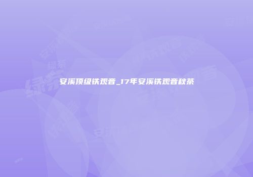安溪顶级铁观音_17年安溪铁观音秋茶