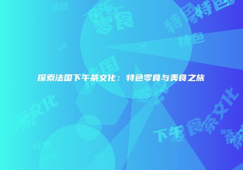 探索法国下午茶文化：特色零食与美食之旅