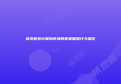 铁观音茶叶国际市场销售策略探讨与建议