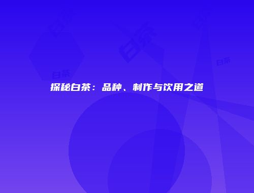 探秘白茶：品种、制作与饮用之道