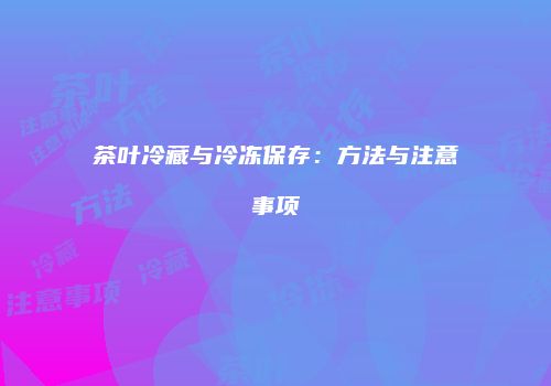 茶叶冷藏与冷冻保存：方法与注意事项