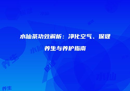 水仙茶功效解析：净化空气、保健养生与养护指南